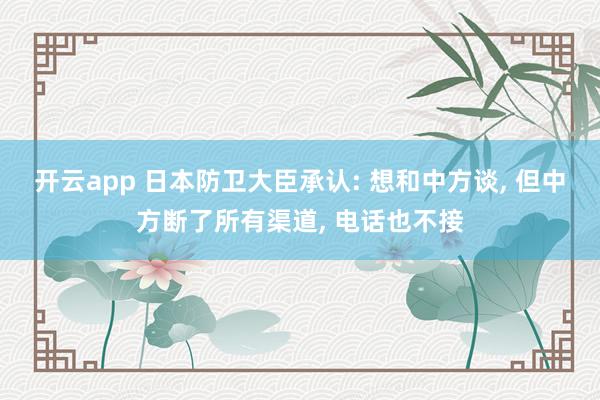 开云app 日本防卫大臣承认: 想和中方谈， 但中方断了所有渠道， 电话也不接