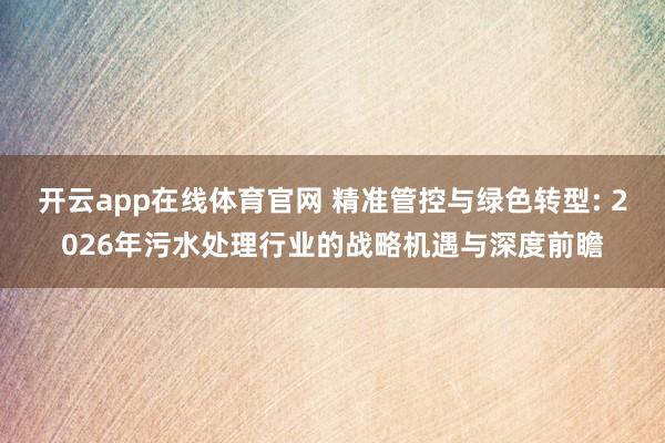 开云app在线体育官网 精准管控与绿色转型: 2026年污水处理行业的战略机遇与深度前瞻