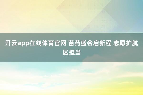 开云app在线体育官网 苗药盛会启新程 志愿护航展担当