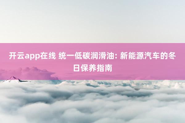 开云app在线 统一低碳润滑油: 新能源汽车的冬日保养指南