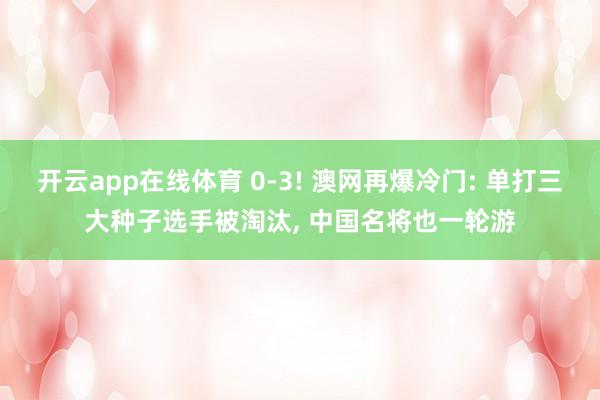 开云app在线体育 0-3! 澳网再爆冷门: 单打三大种子选手被淘汰, 中国名将也一轮游