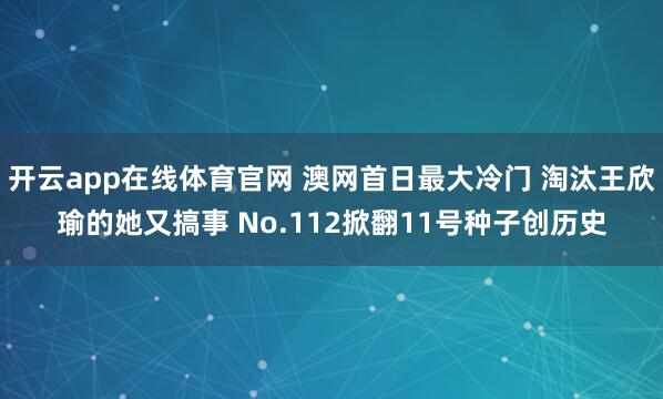 开云app在线体育官网 澳网首日最大冷门 淘汰王欣瑜的她又搞事 No.112掀翻11号种子创历史