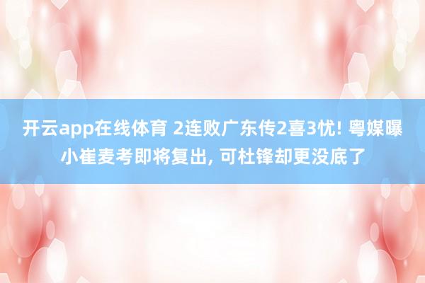 开云app在线体育 2连败广东传2喜3忧! 粤媒曝小崔麦考即将复出， 可杜锋却更没底了