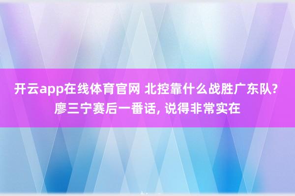 开云app在线体育官网 北控靠什么战胜广东队? 廖三宁赛后一番话, 说得非常实在