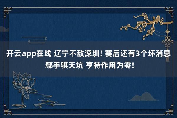 开云app在线 辽宁不敌深圳! 赛后还有3个坏消息 鄢手骐天坑 亨特作用为零!
