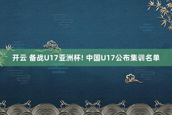 开云 备战U17亚洲杯! 中国U17公布集训名单