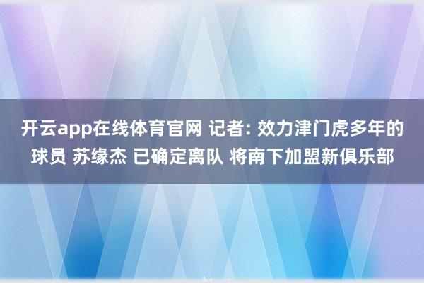 开云app在线体育官网 记者: 效力津门虎多年的球员 苏缘杰 已确定离队 将南下加盟新俱乐部