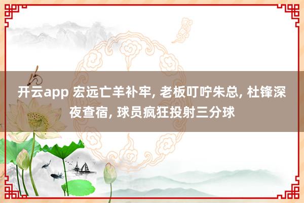 开云app 宏远亡羊补牢, 老板叮咛朱总, 杜锋深夜查宿, 球员疯狂投射三分球