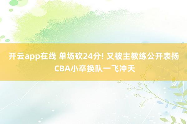 开云app在线 单场砍24分! 又被主教练公开表扬 CBA小卒换队一飞冲天
