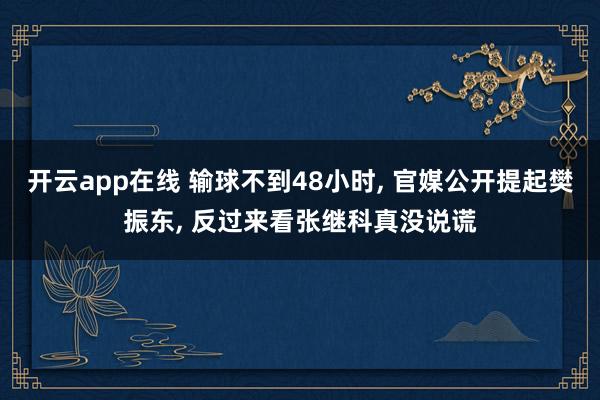 开云app在线 输球不到48小时， 官媒公开提起樊振东， 反过来看张继科真没说谎