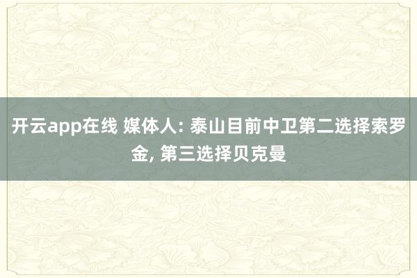 开云app在线 媒体人: 泰山目前中卫第二选择索罗金, 第三选择贝克曼