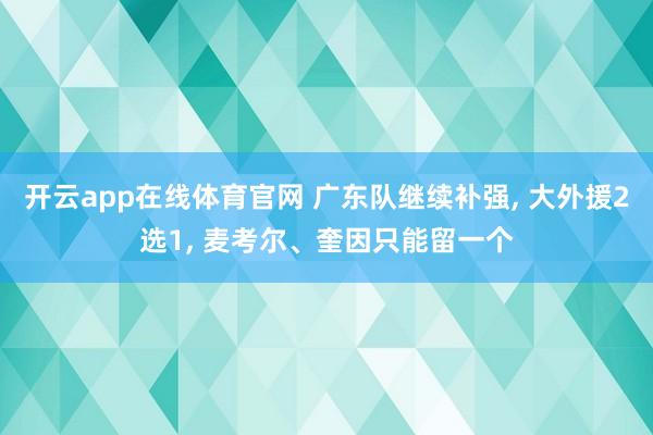 开云app在线体育官网 广东队继续补强, 大外援2选1, 麦考尔、奎因只能留一个