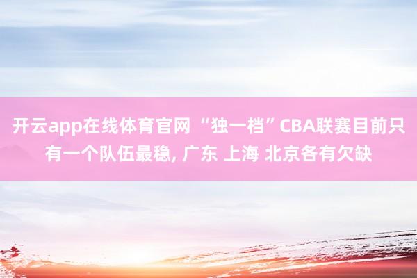 开云app在线体育官网 “独一档”CBA联赛目前只有一个队伍最稳, 广东 上海 北京各有欠缺