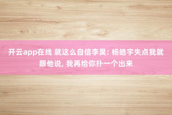 开云app在线 就这么自信李昊: 杨皓宇失点我就跟他说, 我再给你扑一个出来