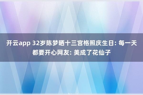 开云app 32岁陈梦晒十三宫格照庆生日: 每一天都要开心网友: 美成了花仙子