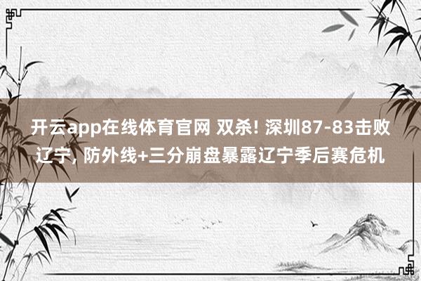 开云app在线体育官网 双杀! 深圳87-83击败辽宁, 防外线+三分崩盘暴露辽宁季后赛危机