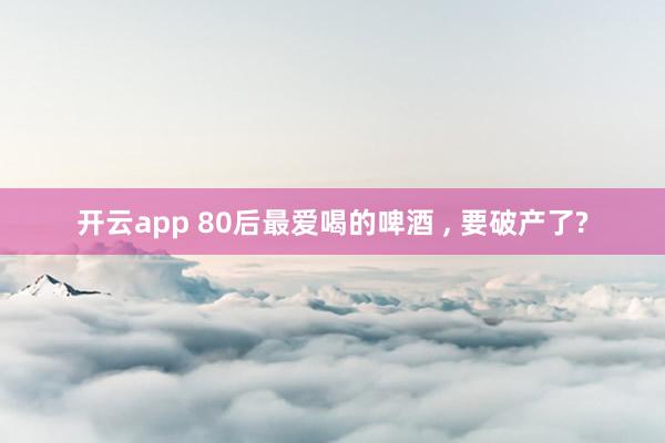 开云app 80后最爱喝的啤酒 , 要破产了?
