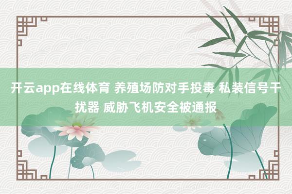 开云app在线体育 养殖场防对手投毒 私装信号干扰器 威胁飞机安全被通报
