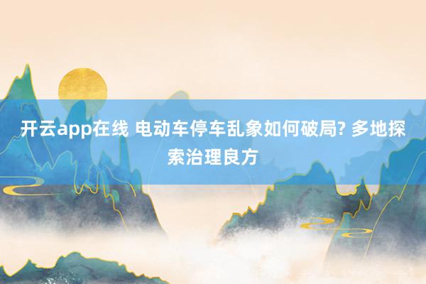 开云app在线 电动车停车乱象如何破局? 多地探索治理良方