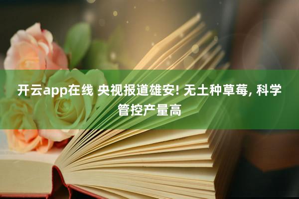 开云app在线 央视报道雄安! 无土种草莓，<a href=