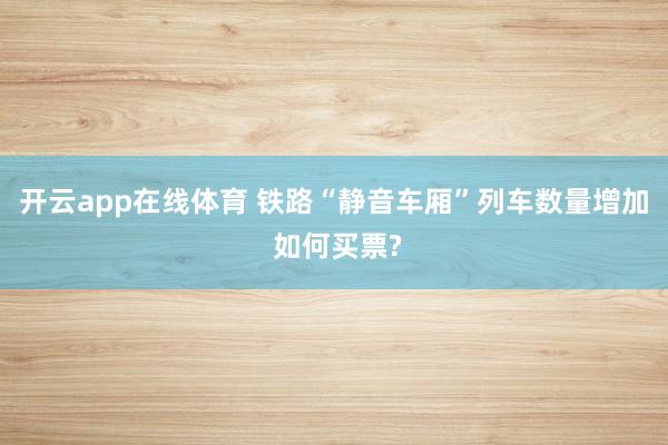 开云app在线体育 铁路“静音车厢”列车数量增加 如何买票?