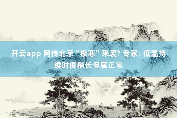 开云app 网传北京“极寒”来袭? 专家: 低温持续时间稍长但属正常