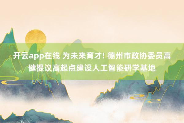 开云app在线 为未来育才! 德州市政协委员高健提议高起点建设人工智能研学基地