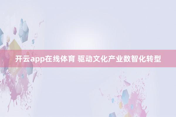 开云app在线体育 驱动文化产业数智化转型