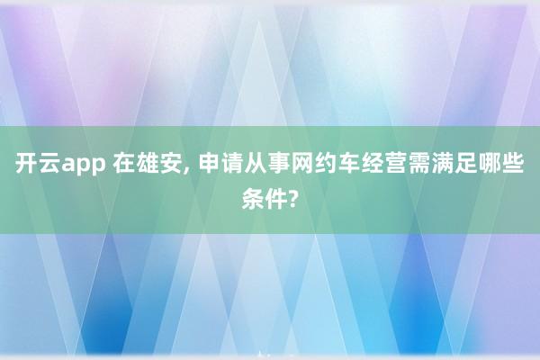 开云app 在雄安, 申请从事网约车经营需满足哪些条件?