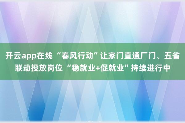 开云app在线 “春风行动”让家门直通厂门、五省联动投放岗位 “稳就业+促就业”持续进行中