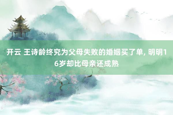 开云 王诗龄终究为父母失败的婚姻买了单, 明明16岁却比母亲还成熟