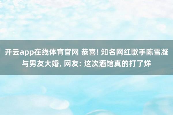 开云app在线体育官网 恭喜! 知名网红歌手陈雪凝与男友大婚, 网友: 这次酒馆真的打了烊