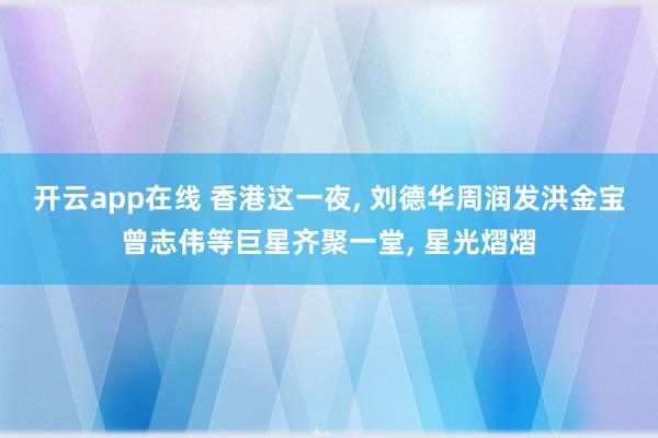 开云app在线 香港这一夜, 刘德华周润发洪金宝曾志伟等巨星齐聚一堂, 星光熠熠