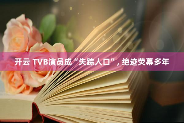 开云 TVB演员成“失踪人口”, 绝迹荧幕多年