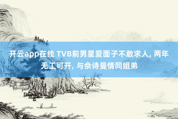开云app在线 TVB前男星爱面子不敢求人, 两年无工可开, 与佘诗曼情同姐弟