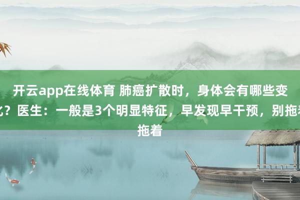 开云app在线体育 肺癌扩散时，身体会有哪些变化？医生：一般是3个明显特征，早发现早干预，别拖着
