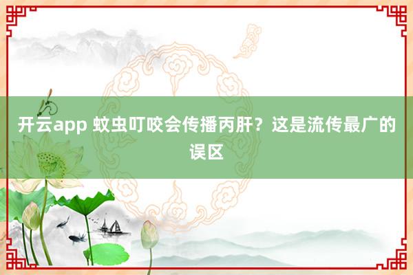 开云app 蚊虫叮咬会传播丙肝？这是流传最广的误区