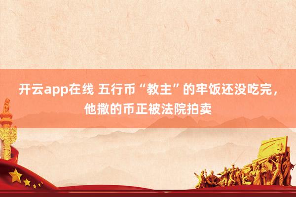 开云app在线 五行币“教主”的牢饭还没吃完，他撒的币正被法院拍卖