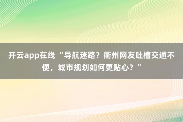 开云app在线 “导航迷路？衢州网友吐槽交通不便，城市规划如何更贴心？”