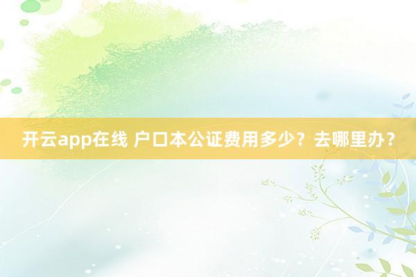 开云app在线 户口本公证费用多少？去哪里办？