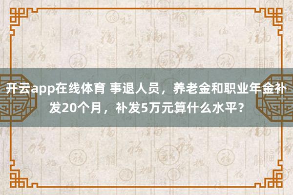 开云app在线体育 事退人员，养老金和职业年金补发20个月，补发5万元算什么水平？