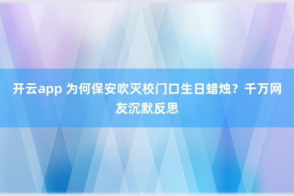 开云app 为何保安吹灭校门口生日蜡烛？千万网友沉默反思