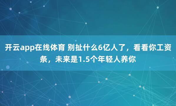 开云app在线体育 别扯什么6亿人了，看看你工资条，未来是1.5个年轻人养你
