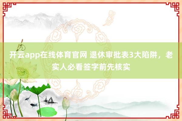 开云app在线体育官网 退休审批表3大陷阱，老实人必看签字前先核实