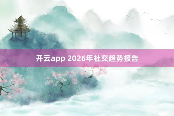 开云app 2026年社交趋势报告