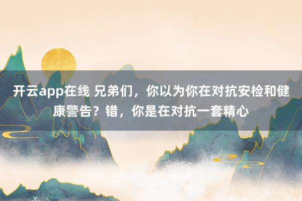 开云app在线 兄弟们，你以为你在对抗安检和健康警告？错，你是在对抗一套精心