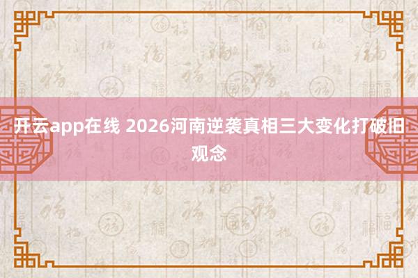 开云app在线 2026河南逆袭真相三大变化打破旧观念
