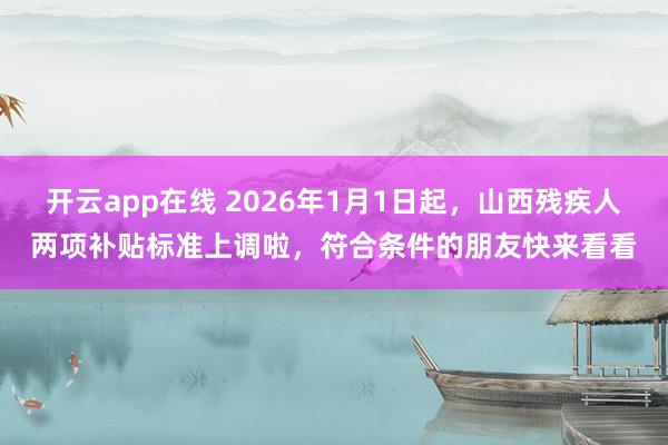 开云app在线 2026年1月1日起，山西残疾人两项补贴标准上调啦，符合条件的朋友快来看看