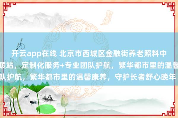开云app在线 北京市西城区金融街养老照料中心：铜光胡同城芯康养暖站，定制化服务+专业团队护航，繁华都市里的温馨康养，守护长者舒心晚年！