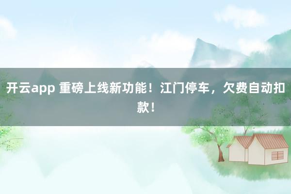 开云app 重磅上线新功能！江门停车，欠费自动扣款！